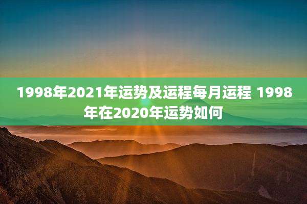 1998年2021年运势及运程每月运程 1998年在2020年运势如何