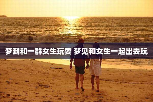梦到和一群女生玩耍 梦见和女生一起出去玩