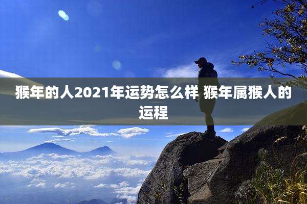 猴年的人2021年运势怎么样 猴年属猴人的运程