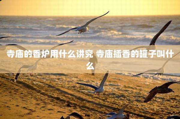 寺庙的香炉用什么讲究 寺庙插香的罐子叫什么