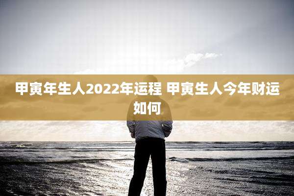 甲寅年生人2022年运程 甲寅生人今年财运如何