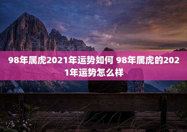 98年属虎2021年运势如何 98年属虎的2021年运势怎么样