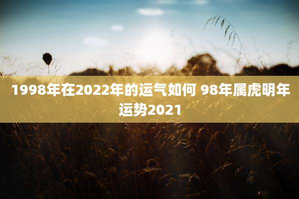 1998年在2022年的运气如何 98年属虎明年运势2021