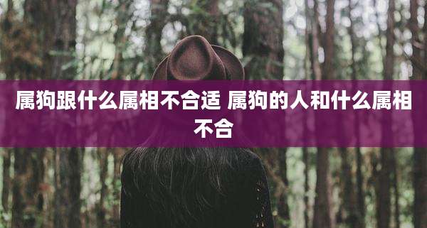 属狗跟什么属相不合适 属狗的人和什么属相不合