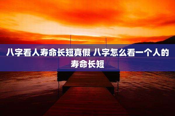 八字看人寿命长短真假 八字怎么看一个人的寿命长短