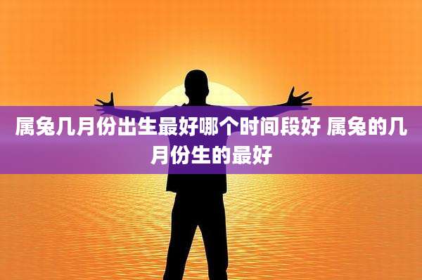 属兔几月份出生最好哪个时间段好 属兔的几月份生的最好