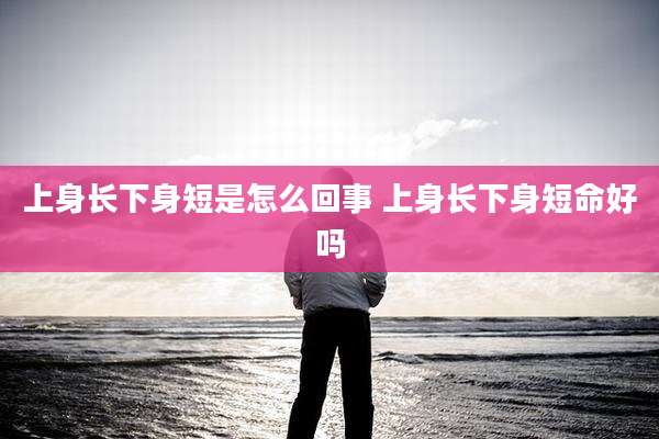 上身长下身短是怎么回事 上身长下身短命好吗