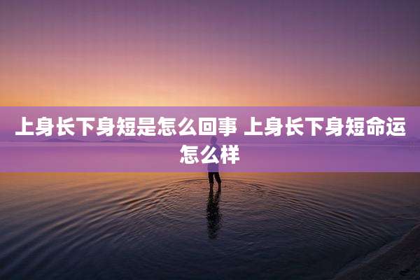 上身长下身短是怎么回事 上身长下身短命运怎么样