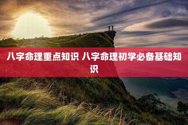八字命理重点知识 八字命理初学必备基础知识