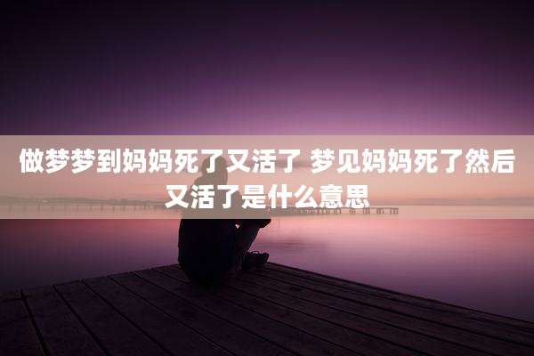 做梦梦到妈妈死了又活了 梦见妈妈死了然后又活了是什么意思