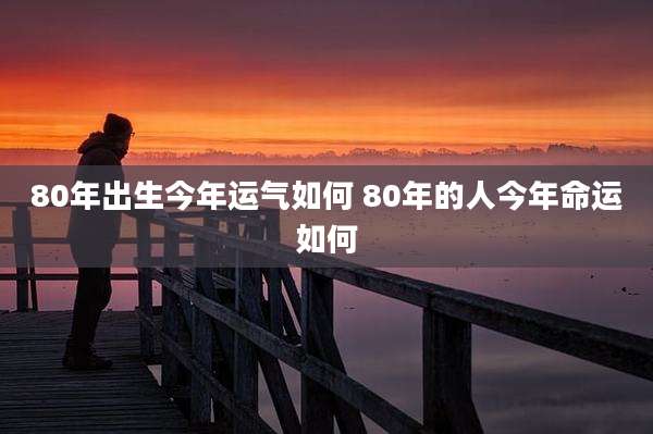 80年出生今年运气如何 80年的人今年命运如何