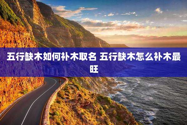五行缺木如何补木取名 五行缺木怎么补木最旺