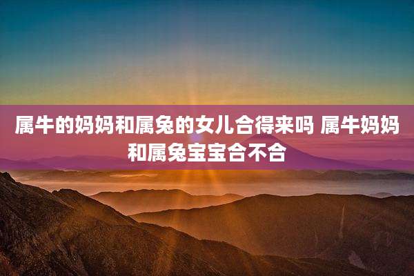 属牛的妈妈和属兔的女儿合得来吗 属牛妈妈和属兔宝宝合不合