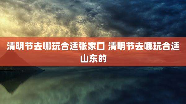 清明节去哪玩合适张家囗 清明节去哪玩合适山东的