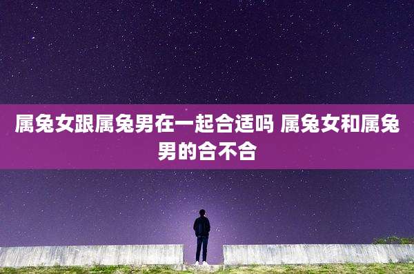 属兔女跟属兔男在一起合适吗 属兔女和属兔男的合不合