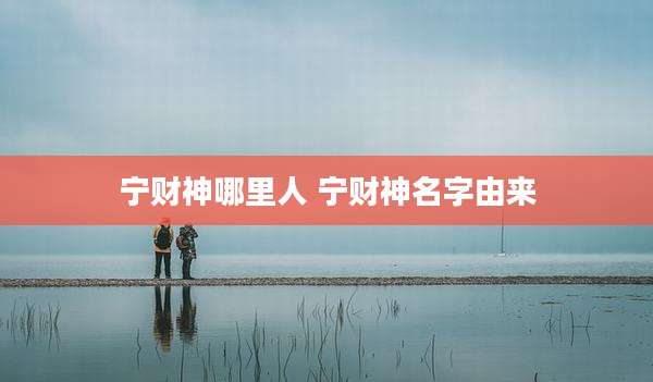 宁财神哪里人 宁财神名字由来