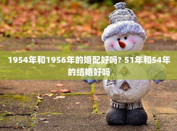 1954年和1956年的婚配好吗? 51年和54年的结婚好吗