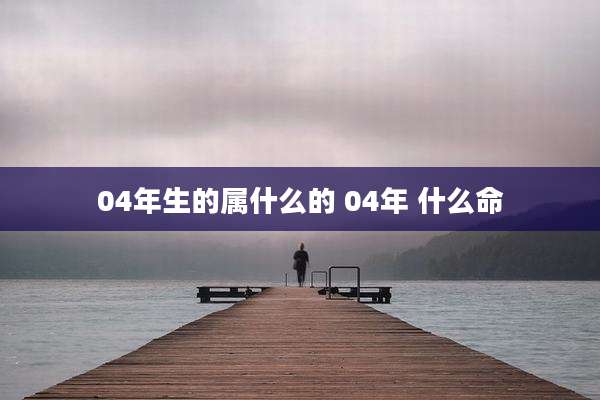 04年生的属什么的 04年 什么命