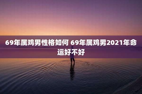 69年属鸡男性格如何 69年属鸡男2021年命运好不好