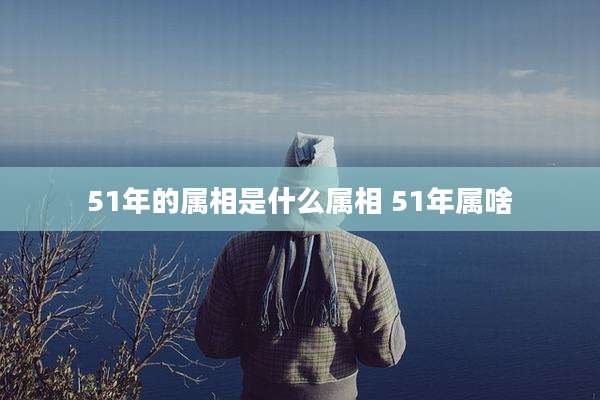 51年的属相是什么属相 51年属啥