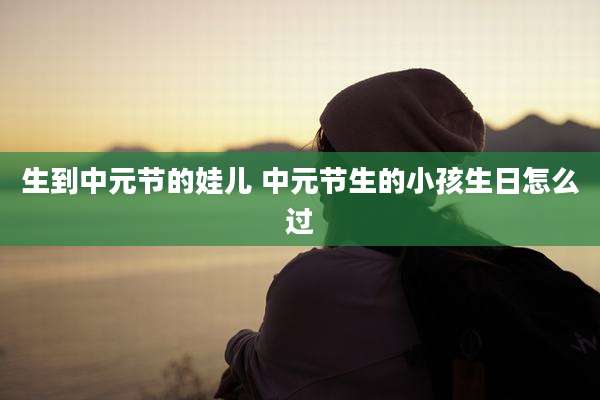 生到中元节的娃儿 中元节生的小孩生日怎么过