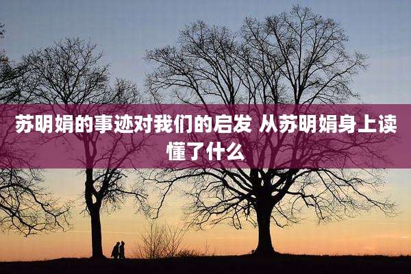 苏明娟的事迹对我们的启发 从苏明娟身上读懂了什么