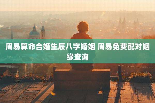 周易算命合婚生辰八字婚姻 周易免费配对姻缘查询