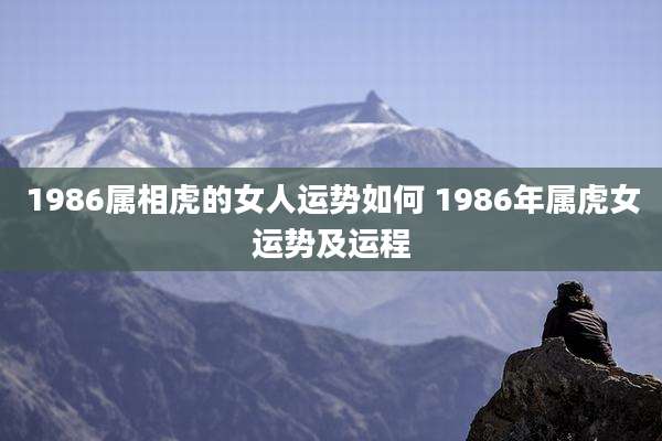 1986属相虎的女人运势如何 1986年属虎女运势及运程