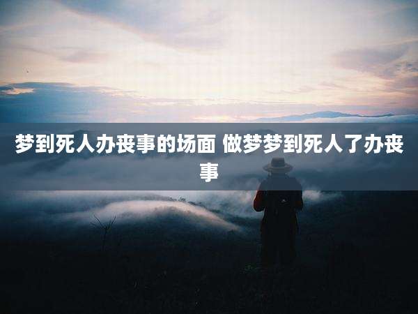 梦到死人办丧事的场面 做梦梦到死人了办丧事