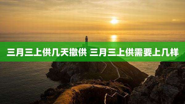 三月三上供几天撤供 三月三上供需要上几样