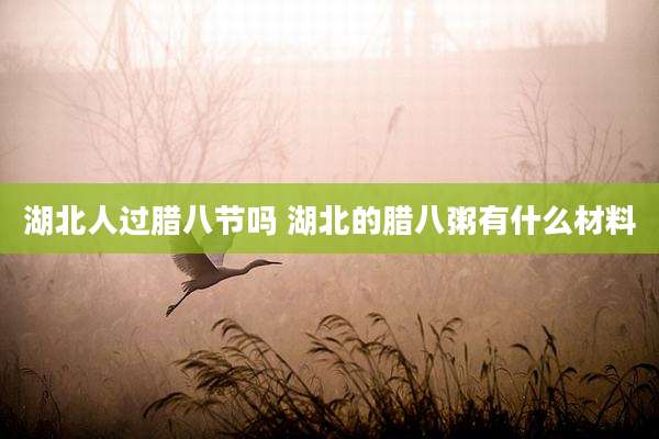 湖北人过腊八节吗 湖北的腊八粥有什么材料