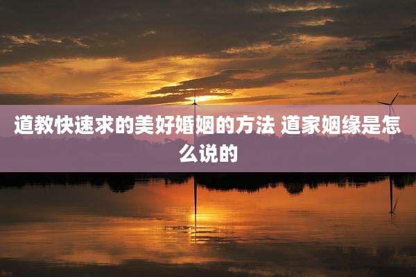 道教快速求的美好婚姻的方法 道家姻缘是怎么说的