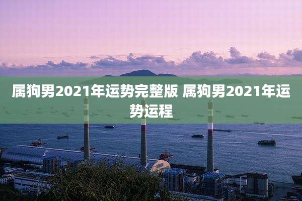 属狗男2021年运势完整版 属狗男2021年运势运程