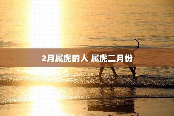 2月属虎的人 属虎二月份