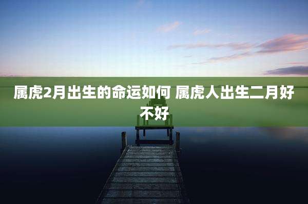 属虎2月出生的命运如何 属虎人出生二月好不好