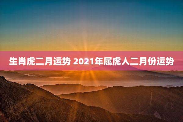 生肖虎二月运势 2021年属虎人二月份运势
