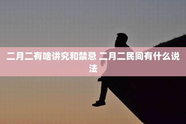 二月二有啥讲究和禁忌 二月二民间有什么说法