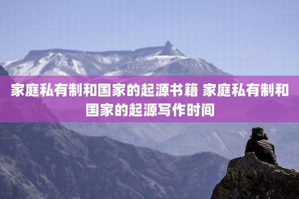 家庭私有制和国家的起源书籍 家庭私有制和国家的起源写作时间