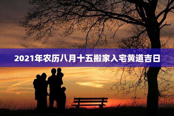 2021年农历八月十五搬家入宅黄道吉日