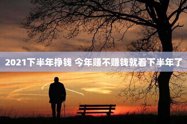 2021下半年挣钱 今年赚不赚钱就看下半年了