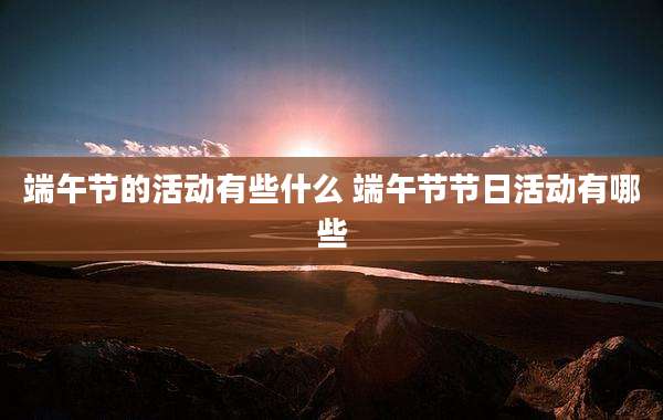 端午节的活动有些什么 端午节节日活动有哪些