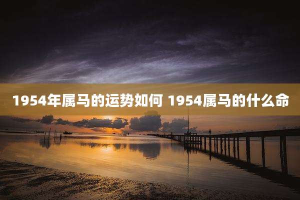 1954年属马的运势如何 1954属马的什么命