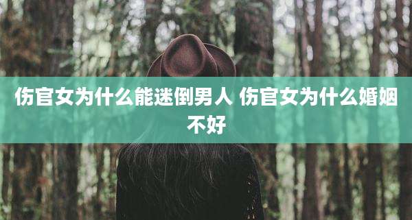 伤官女为什么能迷倒男人 伤官女为什么婚姻不好
