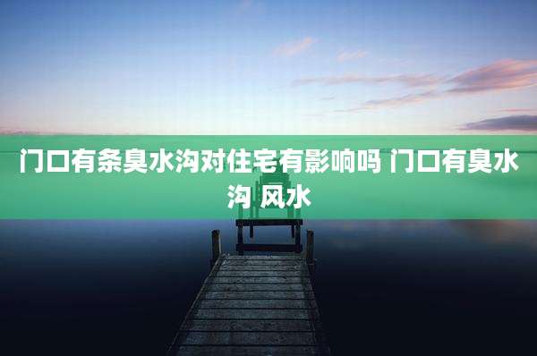 门口有条臭水沟对住宅有影响吗 门口有臭水沟 风水