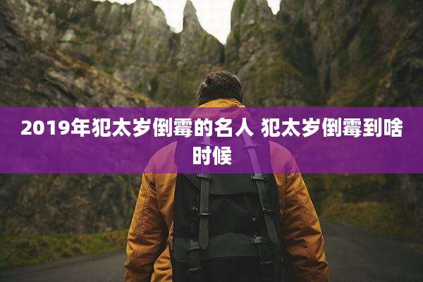 2019年犯太岁倒霉的名人 犯太岁倒霉到啥时候
