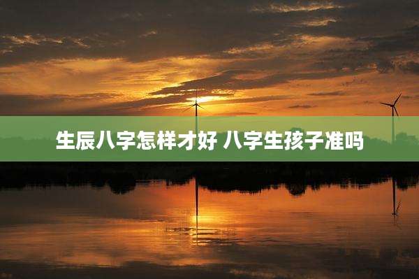 生辰八字怎样才好 八字生孩子准吗