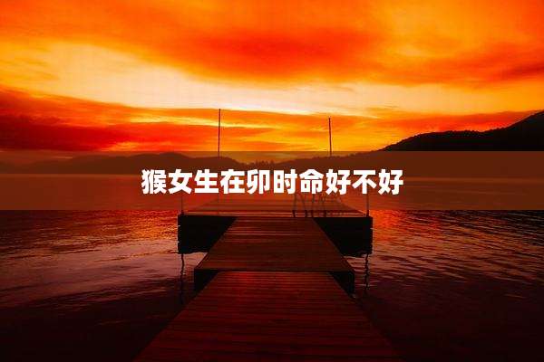 猴女生在卯时命好不好