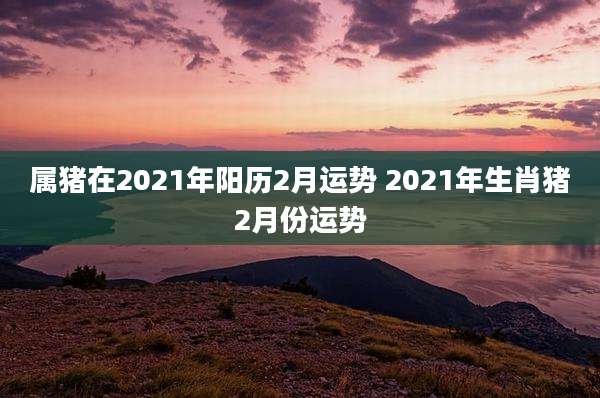 属猪在2021年阳历2月运势 2021年生肖猪2月份运势
