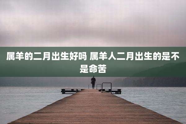 属羊的二月出生好吗 属羊人二月出生的是不是命苦