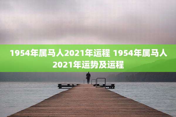 1954年属马人2021年运程 1954年属马人2021年运势及运程